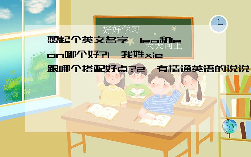 想起个英文名字,leo和leon哪个好?1、我姓xie,跟哪个搭配好点?2、有精通英语的说说,这两个名字在国外的使用习惯和情况.3、不要跟我说这两个词的意义,我知道.4、给出足够充分的选择理由.