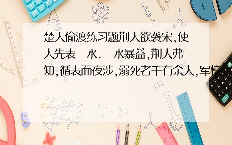 楚人偷渡练习题荆人欲袭宋,使人先表澭水.澭水暴益,荆人弗知,循表而夜涉,溺死者千有余人,军惊而坏都舍.向其先表之时,可导也；今水已变而益多矣,荆人尚犹循表而导之,此其所以败也.解释