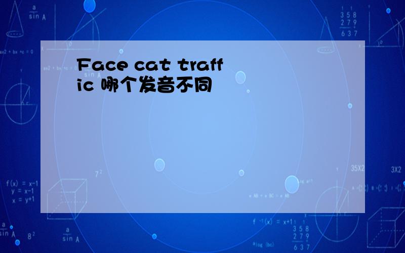 Face cat traffic 哪个发音不同