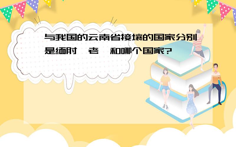 与我国的云南省接壤的国家分别是缅甸、老挝和哪个国家?