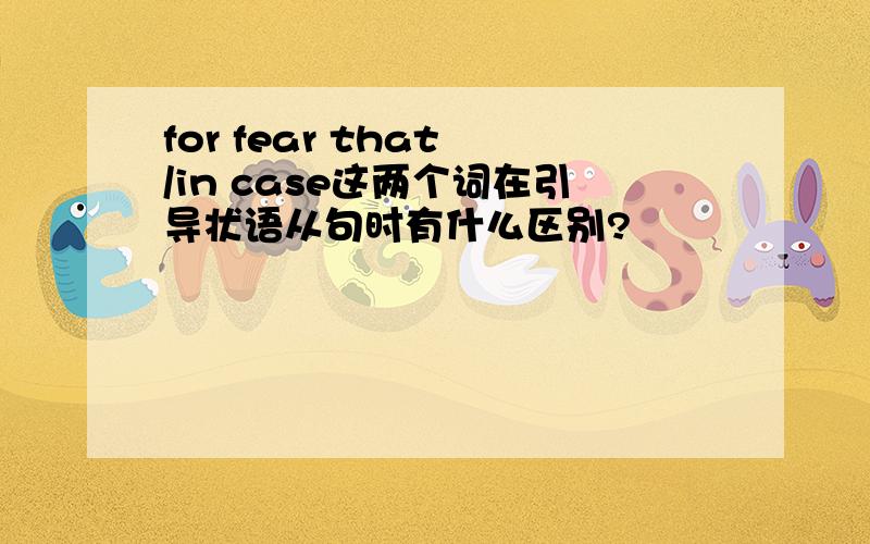 for fear that /in case这两个词在引导状语从句时有什么区别?