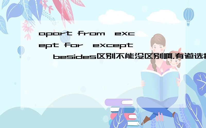 apart from,except for,except, besides区别不能没区别啊，有道选择题那两个都有，选的是apart from，老师没给我讲明白