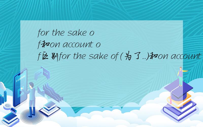 for the sake of和on account of区别for the sake of（为了..）和on account of（因为..）区别