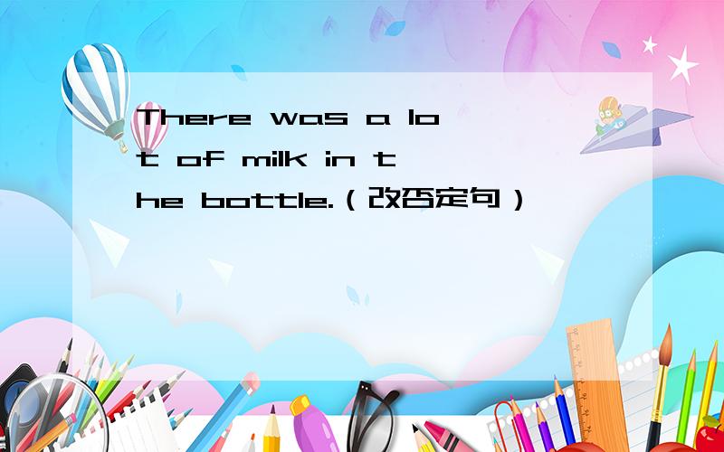 There was a lot of milk in the bottle.（改否定句）