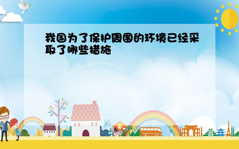 我国为了保护周围的环境已经采取了哪些措施