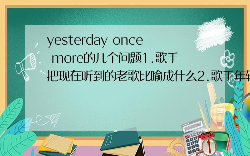 yesterday once more的几个问题1.歌手把现在听到的老歌比喻成什么2.歌手年轻是听歌时怎样的心情3.歌手怀念年轻是听歌的经历用了什么时态?请在歌词里圈出