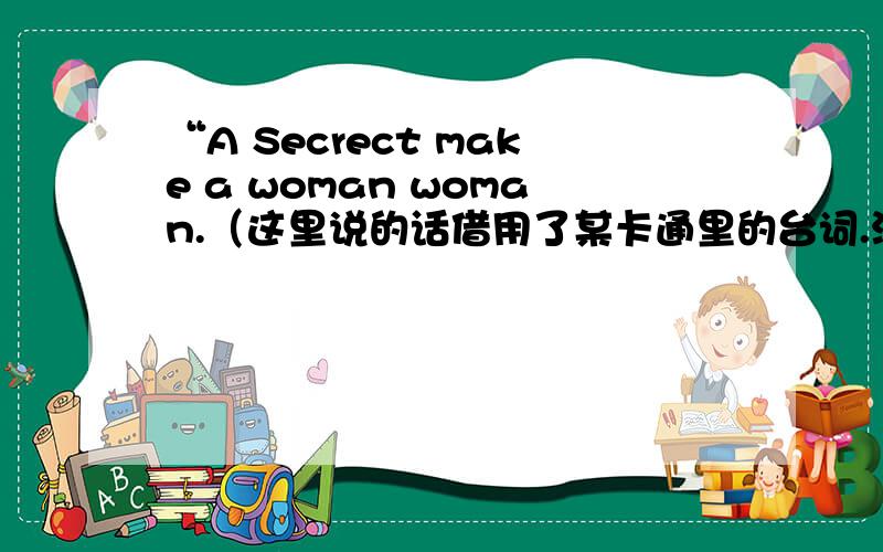 “A Secrect make a woman woman.（这里说的话借用了某卡通里的台词.没办法,太喜欢看卡通了,