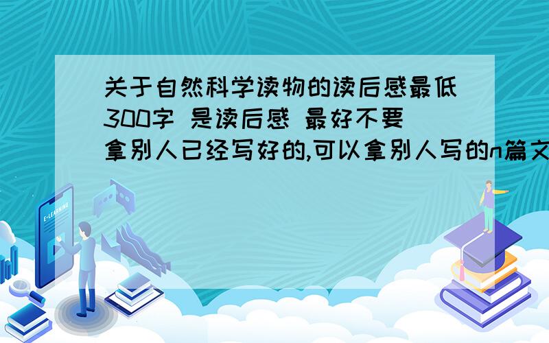 关于自然科学读物的读后感最低300字 是读后感 最好不要拿别人已经写好的,可以拿别人写的n篇文章组织一下 是读后感!没有范围，和科学有管就行了 同学来点高级一点点的。