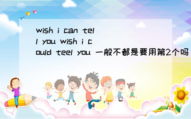 wish i can tell you wish i could teel you 一般不都是要用第2个吗 ,谁能给我说明下呢