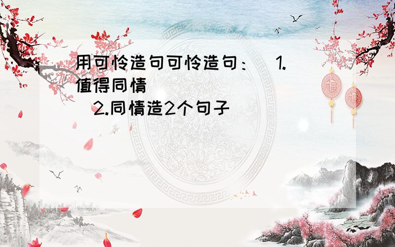 用可怜造句可怜造句：  1.值得同情            2.同情造2个句子