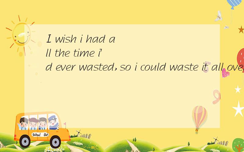 I wish i had all the time i'd ever wasted,so i could waste it all over again我想知道这句话中的“all over”是什么意思,用在这里有什么意义?可不可以去掉呢?请懂的人详细回答,