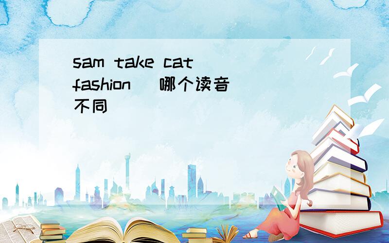 sam take cat  fashion   哪个读音不同