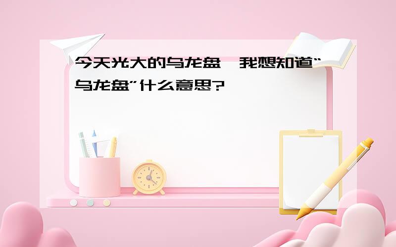 今天光大的乌龙盘,我想知道“乌龙盘”什么意思?