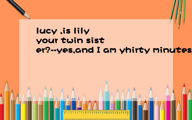 lucy ,is lily your twin sister?--yes,and I am yhirty minutes___than him Afatter Btaller Cheaiver