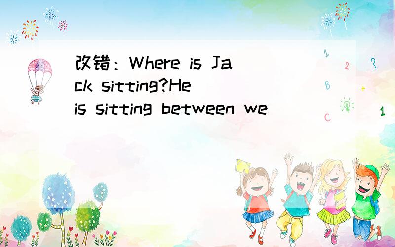 改错：Where is Jack sitting?He is sitting between we