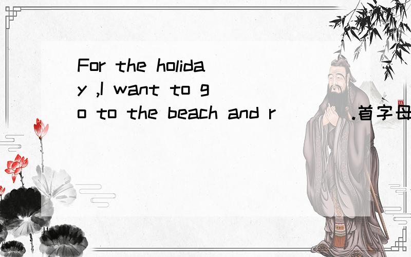 For the holiday ,I want to go to the beach and r____.首字母填空