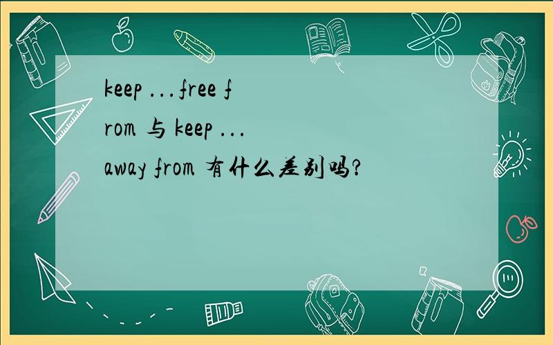 keep ...free from 与 keep ...away from 有什么差别吗?