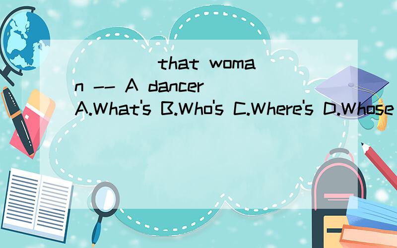 ____ that woman -- A dancer A.What's B.Who's C.Where's D.Whose