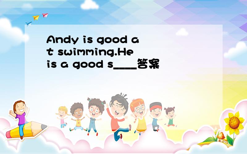 Andy is good at swimming.He is a good s____答案