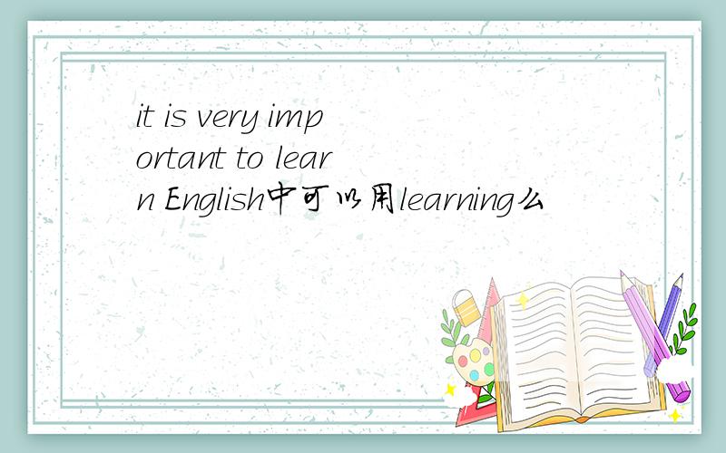 it is very important to learn English中可以用learning么