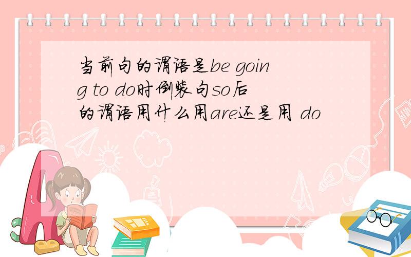 当前句的谓语是be going to do时倒装句so后的谓语用什么用are还是用 do