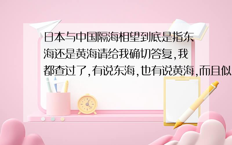 日本与中国隔海相望到底是指东海还是黄海请给我确切答复,我都查过了,有说东海,也有说黄海,而且似乎还有日本海?