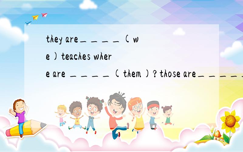 they are____(we)teaches where are ____(them)?those are_____(we)pencils.they aren t___(you)pencilthis is___(they)teacher they like ____(he)very muchher___(parent)are both doctors in the citythey____(he not)from the usa.I have five soccer balls(改为