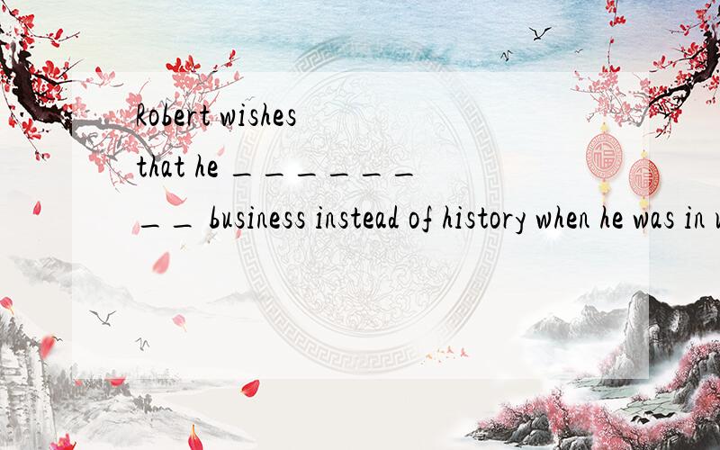 Robert wishes that he ________ business instead of history when he was in university.A.studies B.studied C.has studied D.had studied