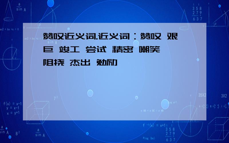 赞叹近义词.近义词：赞叹 艰巨 竣工 尝试 精密 嘲笑 阻挠 杰出 勉励