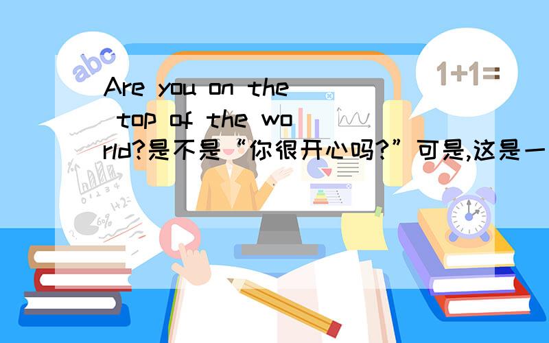 Are you on the top of the world?是不是“你很开心吗?”可是,这是一篇讲身心健康的文章的标题啊?怎么会是“站在世界之巅”的意思?