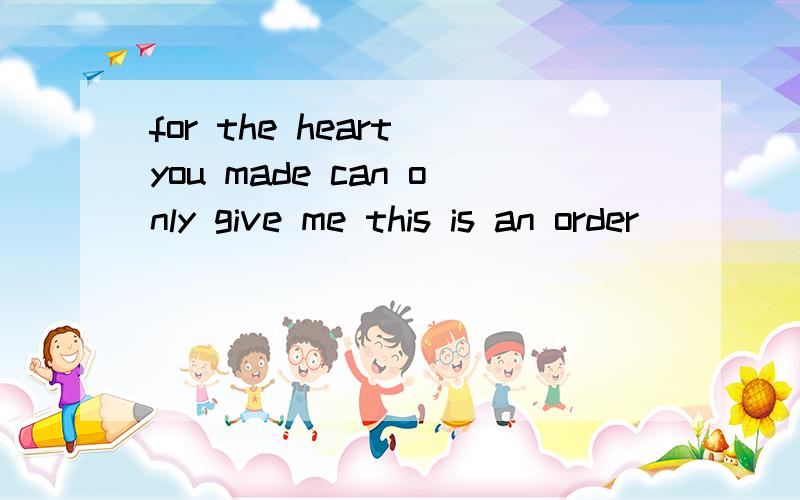 for the heart you made can only give me this is an order