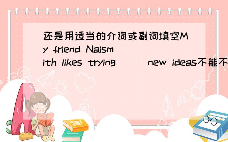 还是用适当的介词或副词填空My friend Naismith likes trying ( )new ideas不能不加的 - -