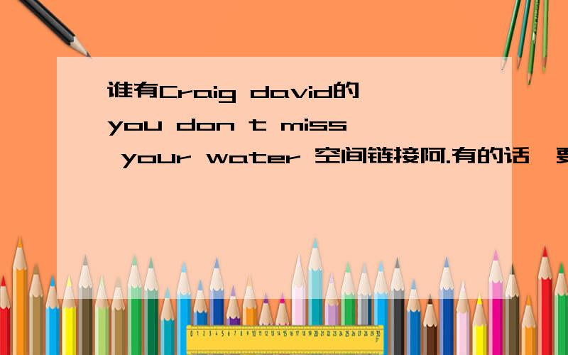 谁有Craig david的you don t miss your water 空间链接阿.有的话,要能放空间的哦