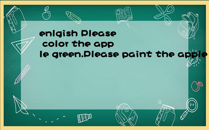 enlgish Please color the apple green.Please paint the apple green.Please draw the apple green.Please color the apple green.Please paint the apple green.Please draw the apple green.哪个对?