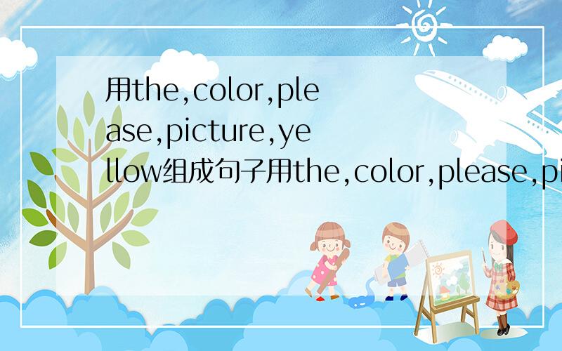 用the,color,please,picture,yellow组成句子用the,color,please,picture,yellow这几个单词组成句子