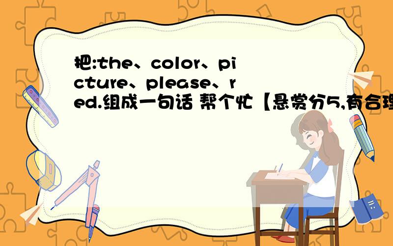 把:the、color、picture、please、red.组成一句话 帮个忙【悬赏分5,有合理答案必赏!】