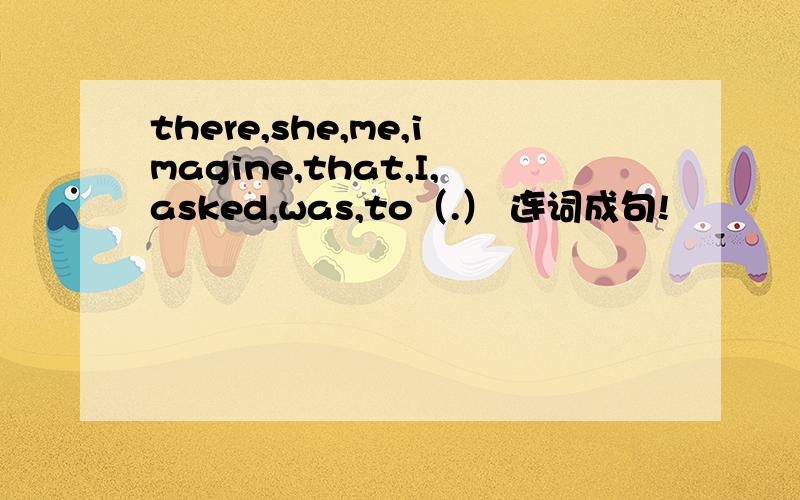 there,she,me,imagine,that,I,asked,was,to（.） 连词成句!