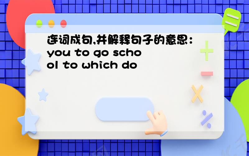 连词成句,并解释句子的意思：you to go school to which do