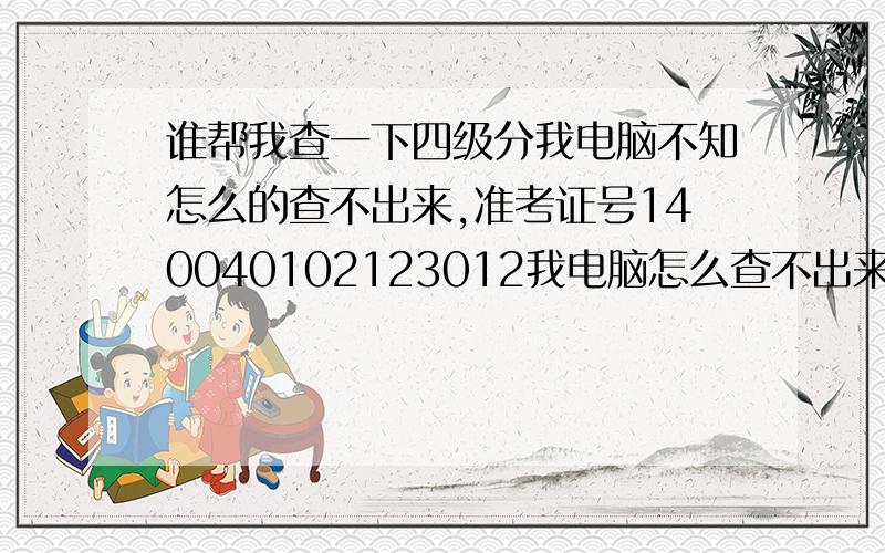 谁帮我查一下四级分我电脑不知怎么的查不出来,准考证号140040102123012我电脑怎么查不出来,能不能帮我复制一下具体的信息和各项的分呢