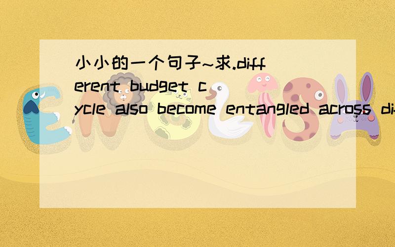 小小的一个句子~求.different budget cycle also become entangled across different government.