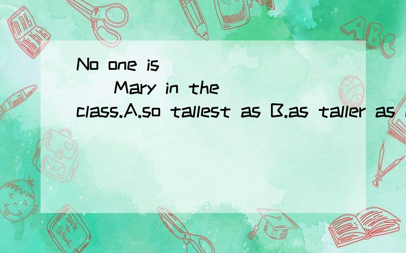 No one is ______Mary in the class.A.so tallest as B.as taller as C.so high as D.so tall as