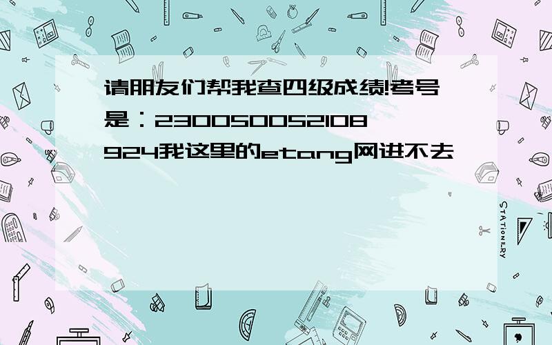 请朋友们帮我查四级成绩!考号是：230050052108924我这里的etang网进不去,