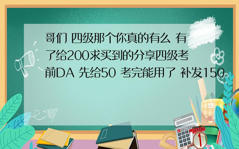 哥们 四级那个你真的有么 有了给200求买到的分享四级考前DA 先给50 考完能用了 补发150