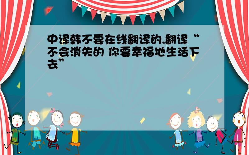 中译韩不要在线翻译的,翻译“不会消失的 你要幸福地生活下去”