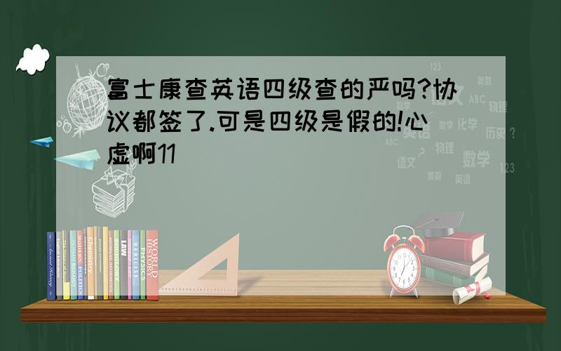 富士康查英语四级查的严吗?协议都签了.可是四级是假的!心虚啊11