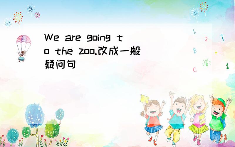 We are going to the zoo.改成一般疑问句