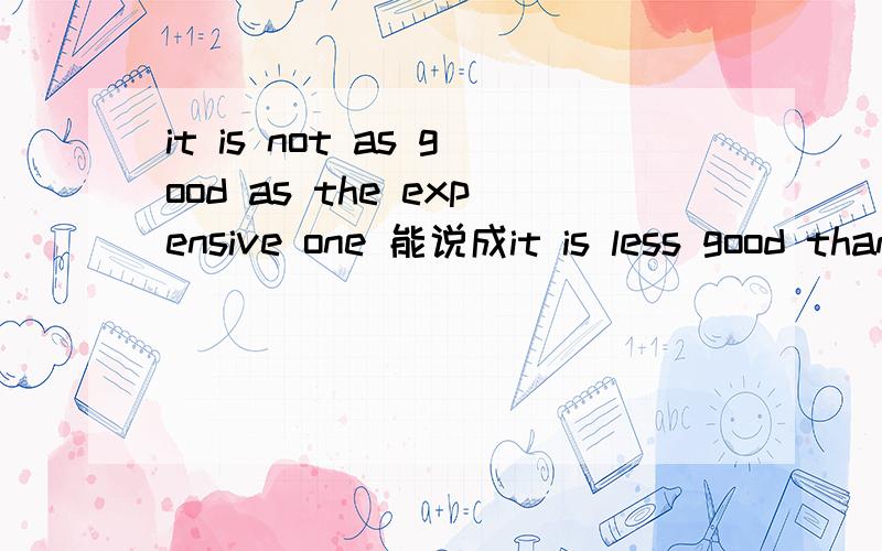 it is not as good as the expensive one 能说成it is less good than the expensive one 为什么