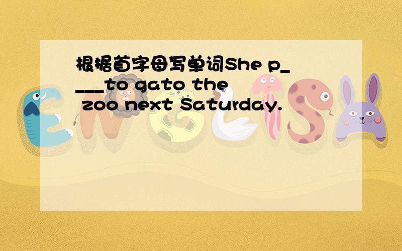 根据首字母写单词She p____to gato the zoo next Saturday.