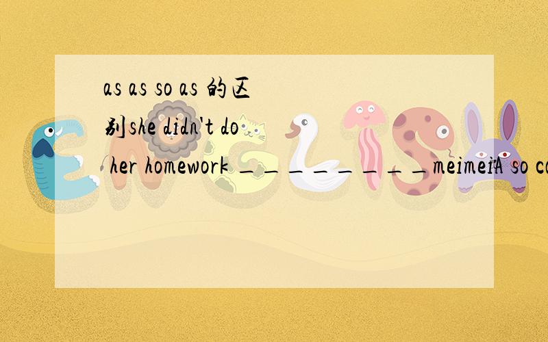 as as so as 的区别she didn't do her homework ________meimeiA so carefully asB so careully thanC as careful asD more careful than 问什么吥选c as as 中间要adj 可以是副词吗 还有so as 中间要用什么词语 可以副词吗