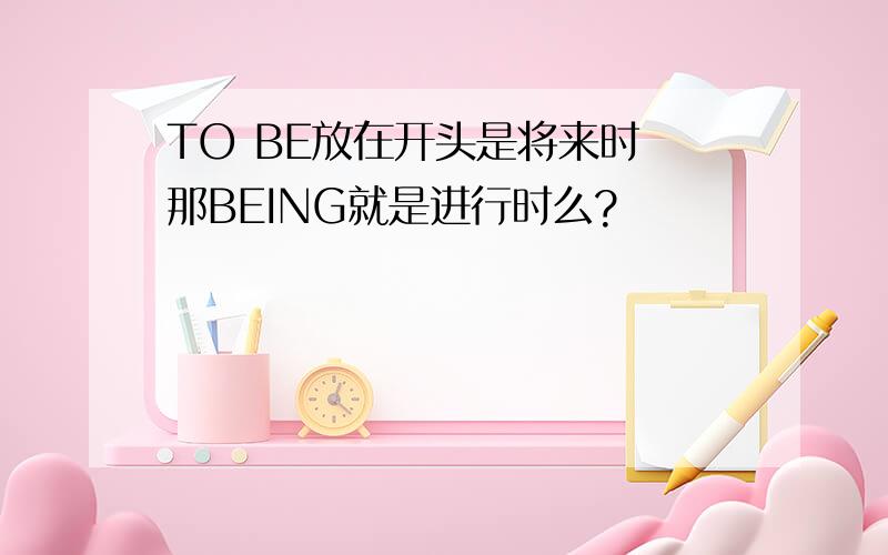 TO BE放在开头是将来时 那BEING就是进行时么?